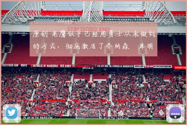 原创 老鹰似乎已经用勇士从未做到的方式，彻底激活了乔纳森・库明加