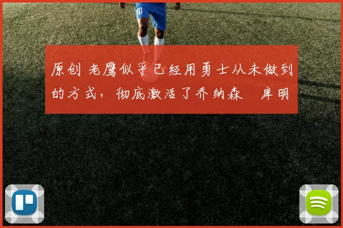 原创 老鹰似乎已经用勇士从未做到的方式,彻底激活了乔纳森・库明加