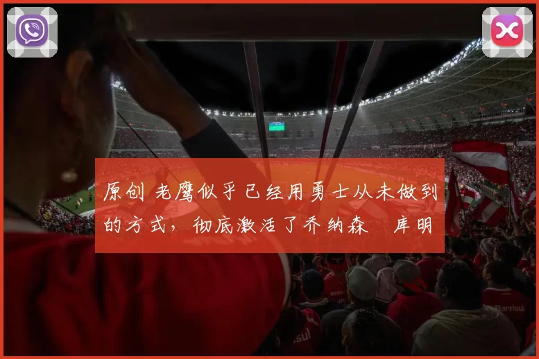 原创 老鹰似乎已经用勇士从未做到的方式,彻底激活了乔纳森・库明加