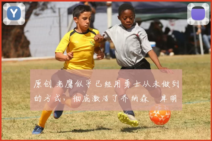 原创 老鹰似乎已经用勇士从未做到的方式,彻底激活了乔纳森・库明加