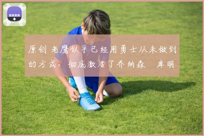 原创 老鹰似乎已经用勇士从未做到的方式,彻底激活了乔纳森・库明加