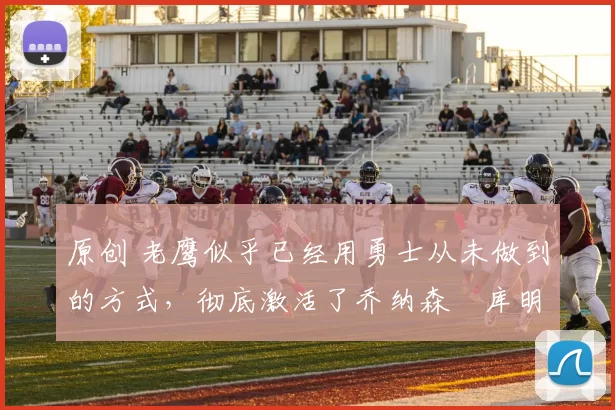 原创 老鹰似乎已经用勇士从未做到的方式，彻底激活了乔纳森・库明加