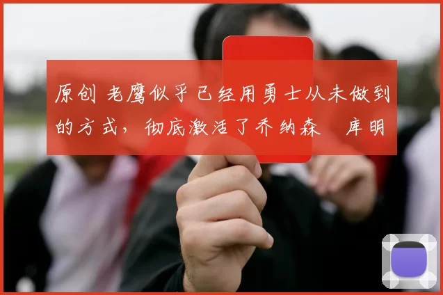 原创 老鹰似乎已经用勇士从未做到的方式,彻底激活了乔纳森・库明加