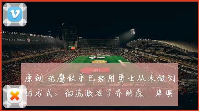 原创 老鹰似乎已经用勇士从未做到的方式，彻底激活了乔纳森・库明加