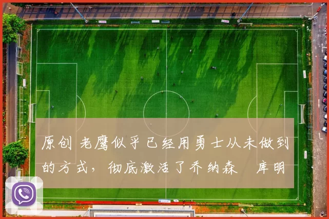 原创 老鹰似乎已经用勇士从未做到的方式，彻底激活了乔纳森・库明加