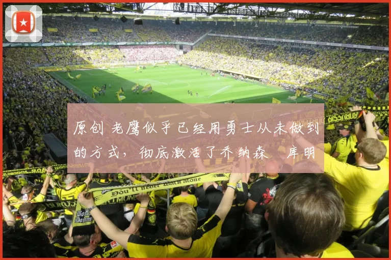 原创 老鹰似乎已经用勇士从未做到的方式，彻底激活了乔纳森・库明加