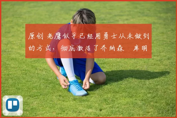 原创 老鹰似乎已经用勇士从未做到的方式,彻底激活了乔纳森・库明加