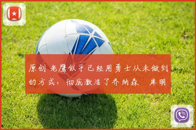 原创 老鹰似乎已经用勇士从未做到的方式,彻底激活了乔纳森・库明加