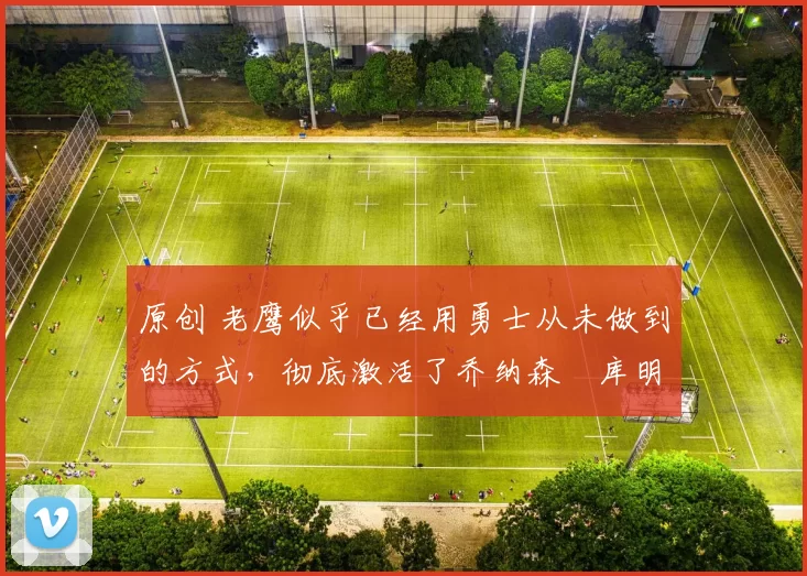 原创 老鹰似乎已经用勇士从未做到的方式,彻底激活了乔纳森・库明加