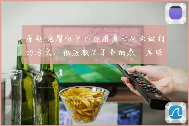 原创 老鹰似乎已经用勇士从未做到的方式,彻底激活了乔纳森・库明加