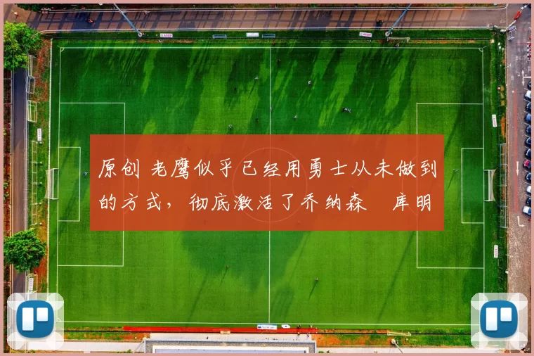 原创 老鹰似乎已经用勇士从未做到的方式，彻底激活了乔纳森・库明加