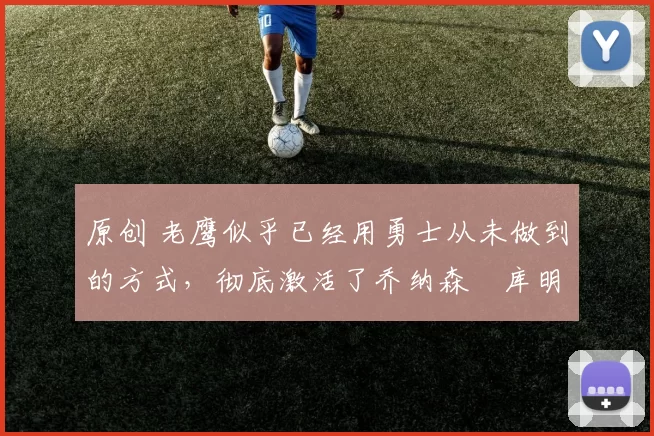 原创 老鹰似乎已经用勇士从未做到的方式，彻底激活了乔纳森・库明加