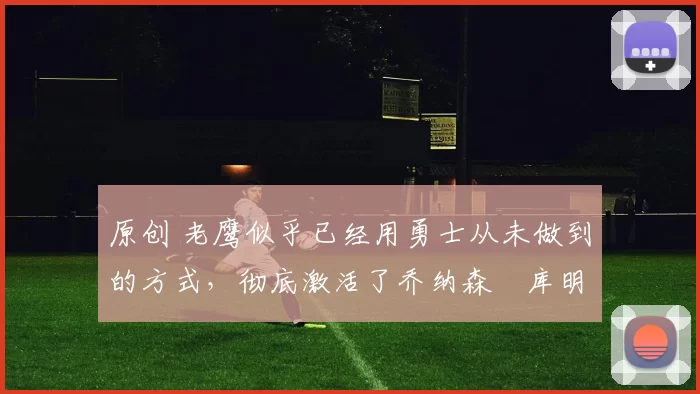 原创 老鹰似乎已经用勇士从未做到的方式，彻底激活了乔纳森・库明加