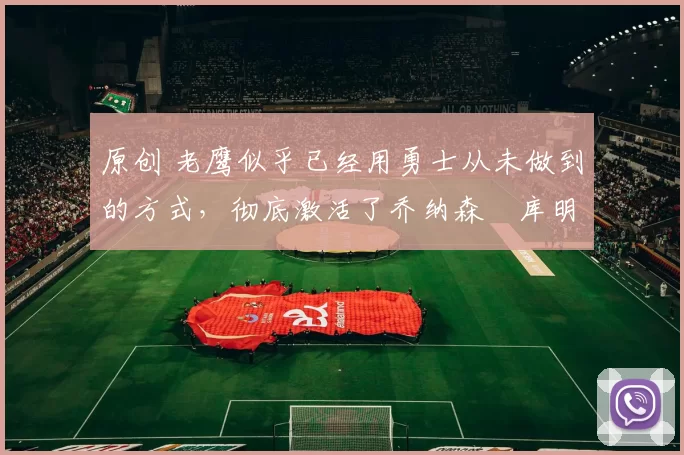 原创 老鹰似乎已经用勇士从未做到的方式,彻底激活了乔纳森・库明加