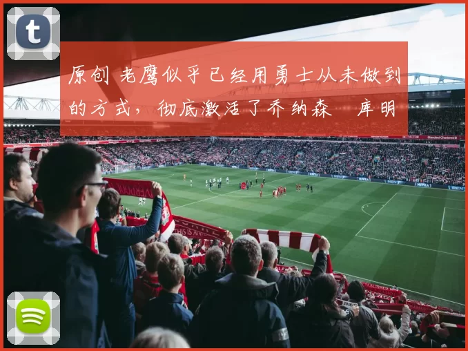 原创 老鹰似乎已经用勇士从未做到的方式，彻底激活了乔纳森・库明加