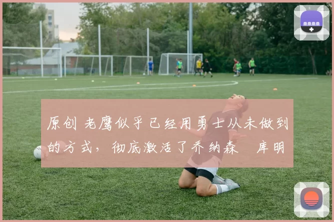 原创 老鹰似乎已经用勇士从未做到的方式,彻底激活了乔纳森・库明加