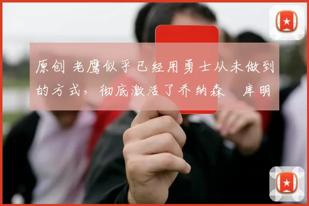 原创 老鹰似乎已经用勇士从未做到的方式，彻底激活了乔纳森・库明加