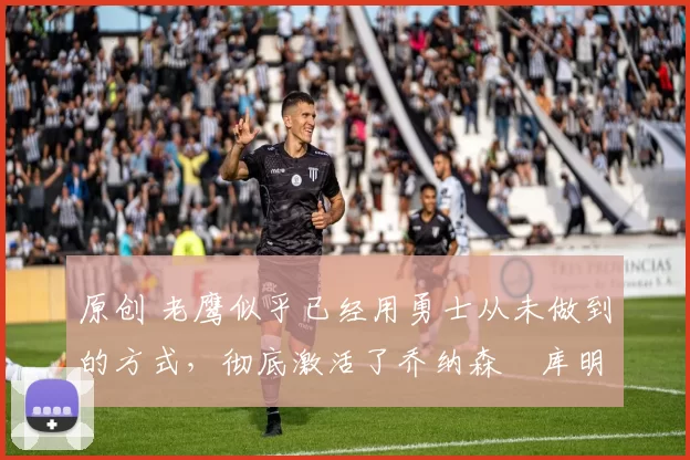 原创 老鹰似乎已经用勇士从未做到的方式,彻底激活了乔纳森・库明加