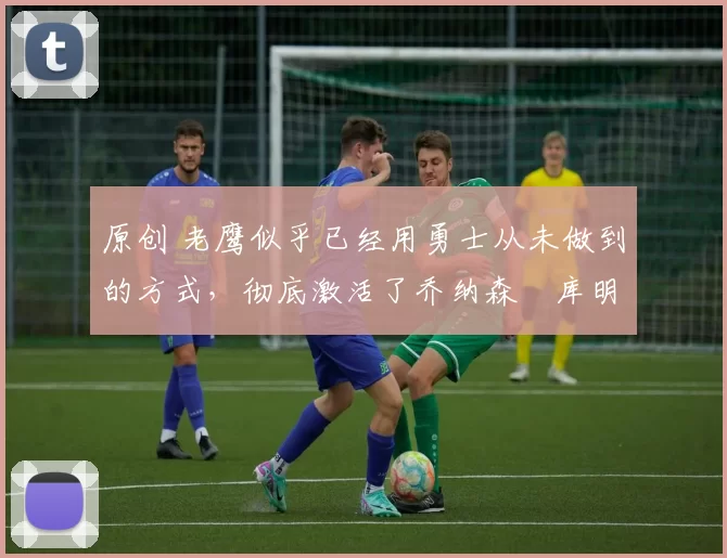 原创 老鹰似乎已经用勇士从未做到的方式,彻底激活了乔纳森・库明加