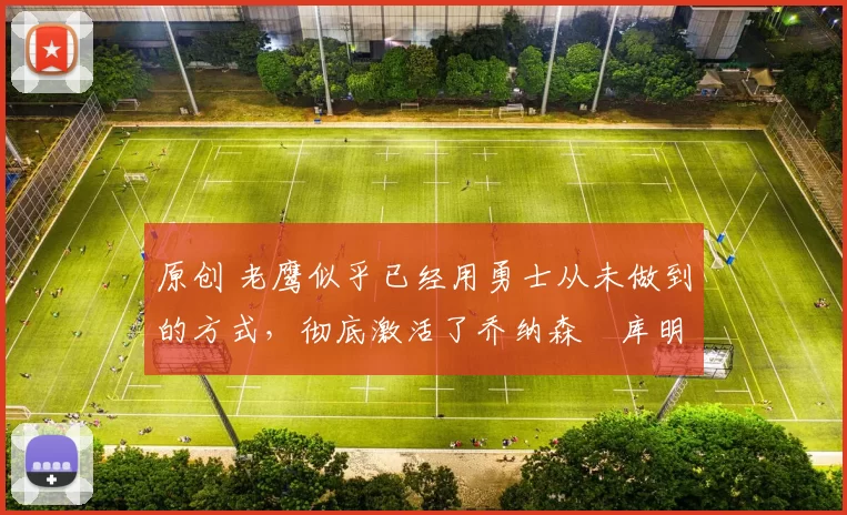 原创 老鹰似乎已经用勇士从未做到的方式，彻底激活了乔纳森・库明加