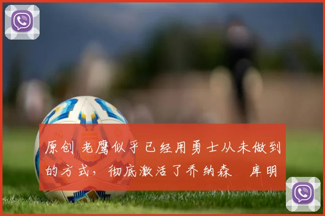 原创 老鹰似乎已经用勇士从未做到的方式,彻底激活了乔纳森・库明加