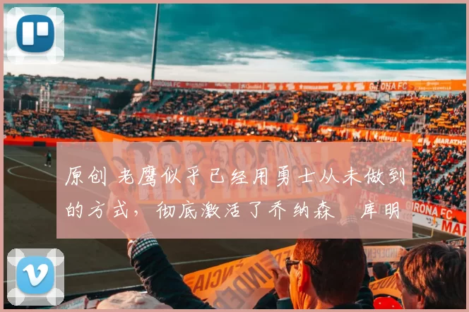 原创 老鹰似乎已经用勇士从未做到的方式，彻底激活了乔纳森・库明加