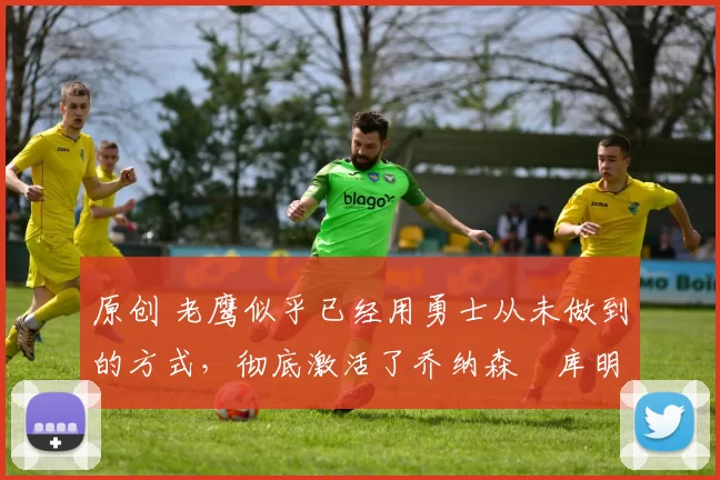 原创 老鹰似乎已经用勇士从未做到的方式,彻底激活了乔纳森・库明加
