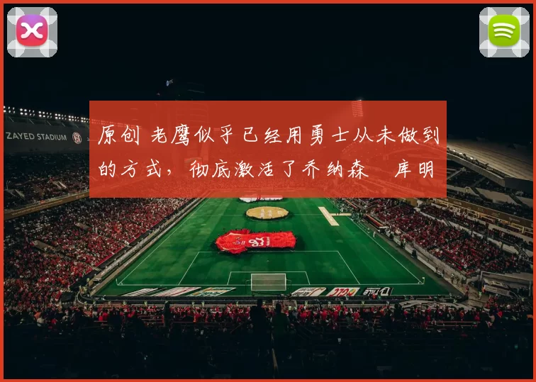 原创 老鹰似乎已经用勇士从未做到的方式,彻底激活了乔纳森・库明加