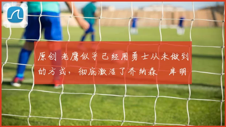 原创 老鹰似乎已经用勇士从未做到的方式,彻底激活了乔纳森・库明加