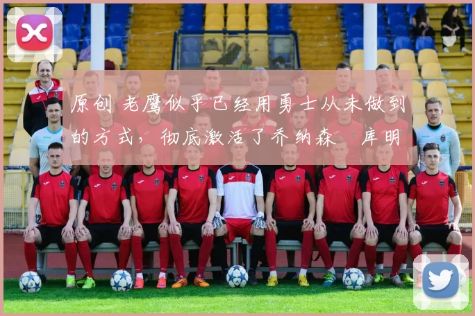 原创 老鹰似乎已经用勇士从未做到的方式,彻底激活了乔纳森・库明加