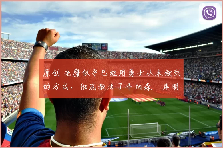 原创 老鹰似乎已经用勇士从未做到的方式,彻底激活了乔纳森・库明加