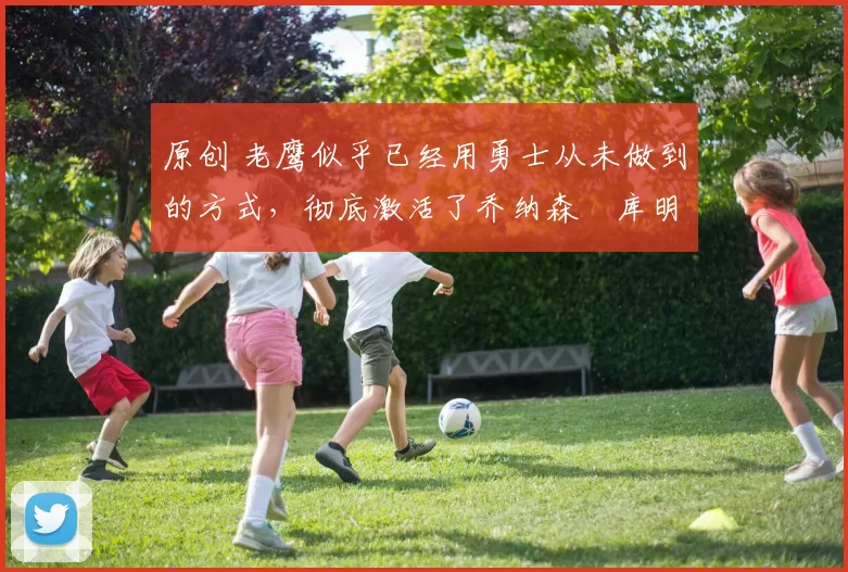 原创 老鹰似乎已经用勇士从未做到的方式,彻底激活了乔纳森・库明加