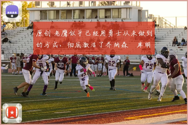 原创 老鹰似乎已经用勇士从未做到的方式，彻底激活了乔纳森・库明加