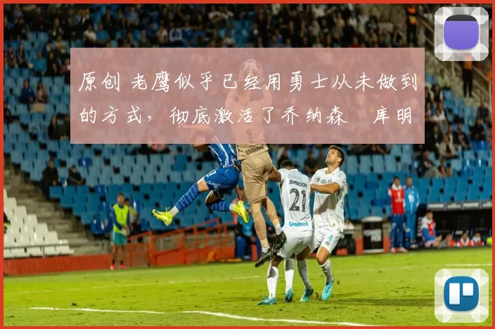 原创 老鹰似乎已经用勇士从未做到的方式，彻底激活了乔纳森・库明加