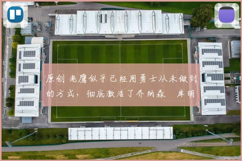 原创 老鹰似乎已经用勇士从未做到的方式，彻底激活了乔纳森・库明加