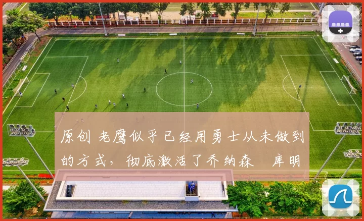 原创 老鹰似乎已经用勇士从未做到的方式，彻底激活了乔纳森・库明加