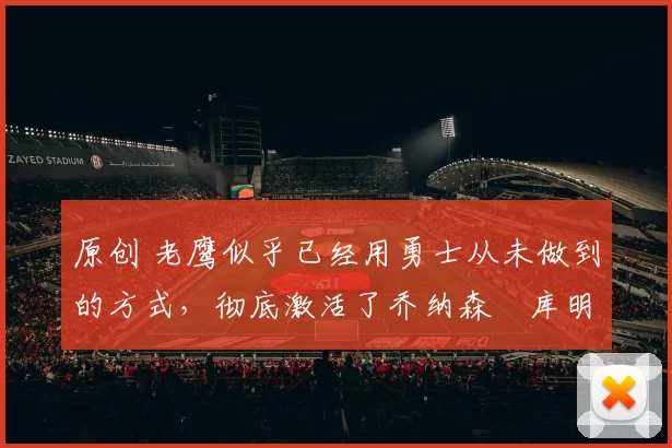 原创 老鹰似乎已经用勇士从未做到的方式，彻底激活了乔纳森・库明加