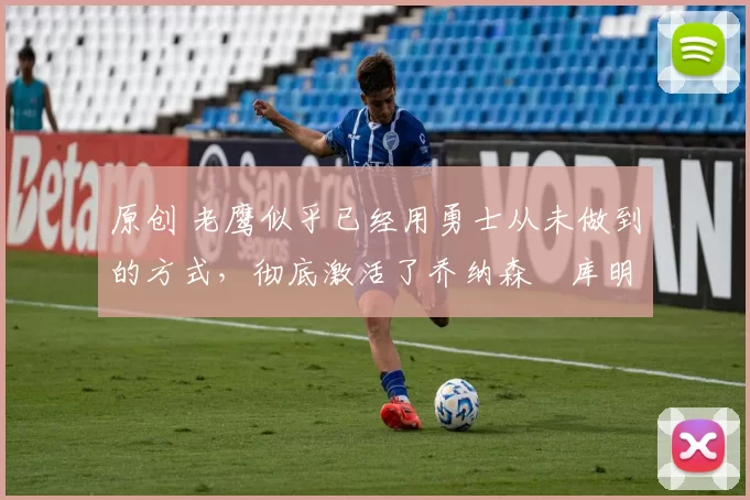 原创 老鹰似乎已经用勇士从未做到的方式,彻底激活了乔纳森・库明加