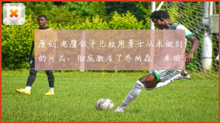 原创 老鹰似乎已经用勇士从未做到的方式,彻底激活了乔纳森・库明加