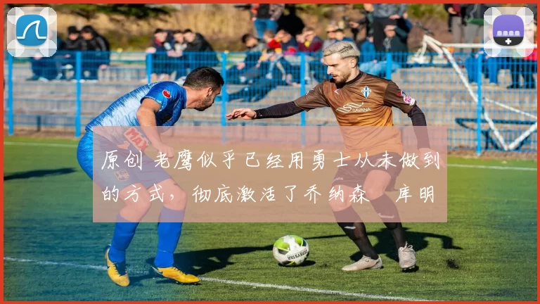 原创 老鹰似乎已经用勇士从未做到的方式,彻底激活了乔纳森・库明加