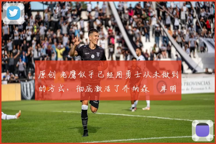 原创 老鹰似乎已经用勇士从未做到的方式,彻底激活了乔纳森・库明加