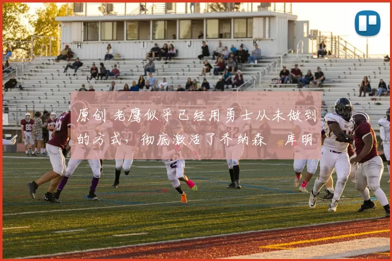 原创 老鹰似乎已经用勇士从未做到的方式，彻底激活了乔纳森・库明加