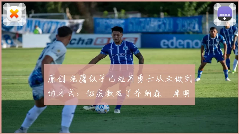 原创 老鹰似乎已经用勇士从未做到的方式，彻底激活了乔纳森・库明加