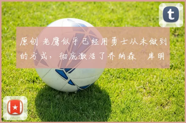 原创 老鹰似乎已经用勇士从未做到的方式,彻底激活了乔纳森・库明加