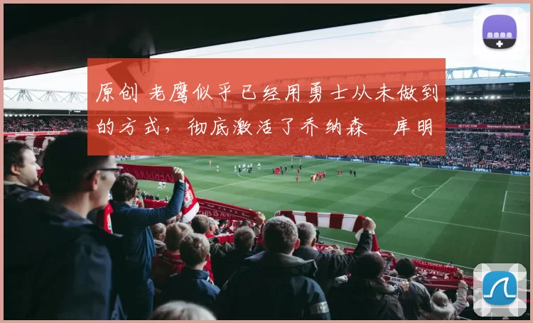 原创 老鹰似乎已经用勇士从未做到的方式,彻底激活了乔纳森・库明加