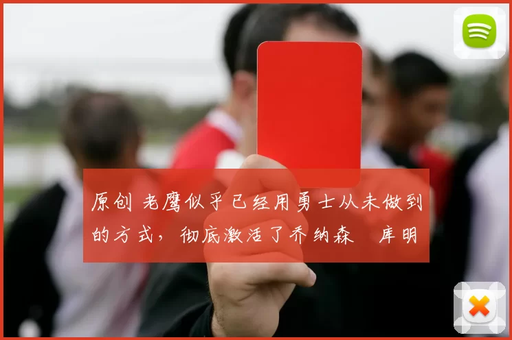 原创 老鹰似乎已经用勇士从未做到的方式，彻底激活了乔纳森・库明加