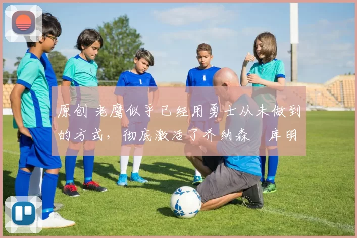 原创 老鹰似乎已经用勇士从未做到的方式,彻底激活了乔纳森・库明加