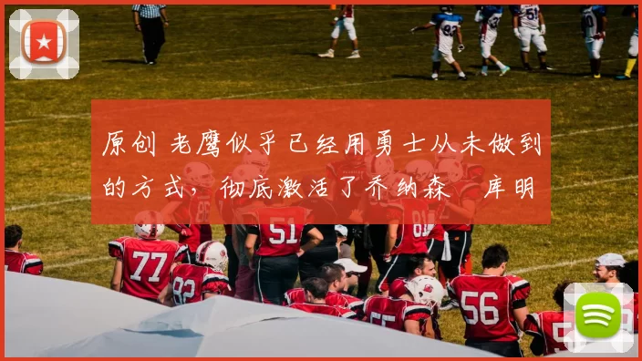 原创 老鹰似乎已经用勇士从未做到的方式，彻底激活了乔纳森・库明加