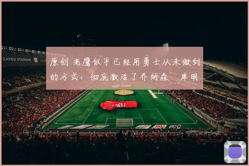 原创 老鹰似乎已经用勇士从未做到的方式，彻底激活了乔纳森・库明加