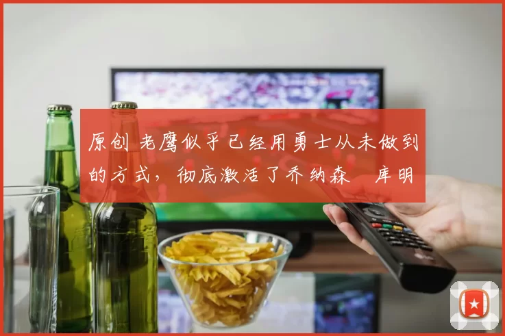 原创 老鹰似乎已经用勇士从未做到的方式,彻底激活了乔纳森・库明加